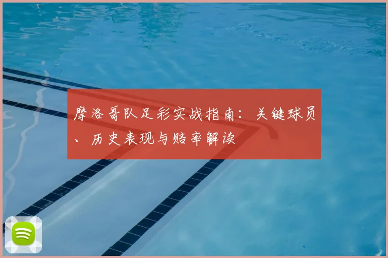 摩洛哥队足彩实战指南:关键球员、历史表现与赔率解读
