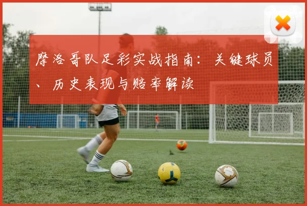 摩洛哥队足彩实战指南：关键球员、历史表现与赔率解读