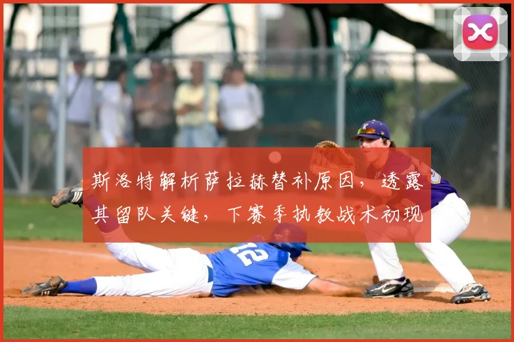 斯洛特解析萨拉赫替补原因，透露其留队关键，下赛季执教战术初现端倪