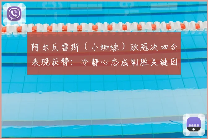阿尔瓦雷斯（小蜘蛛）欧冠次回合表现获赞：冷静心态成制胜关键因素分析