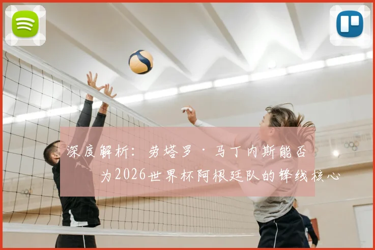 深度解析：劳塔罗·马丁内斯能否成为2026世界杯阿根廷队的锋线核心？技术特点与未来展望