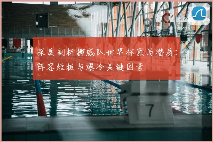 深度剖析挪威队世界杯黑马潜质:阵容短板与爆冷关键因素