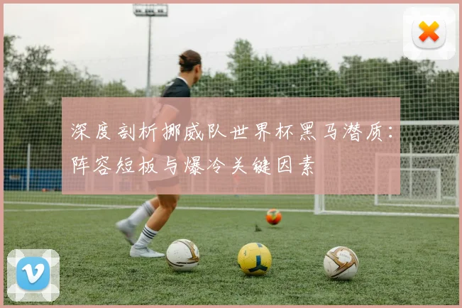 深度剖析挪威队世界杯黑马潜质：阵容短板与爆冷关键因素
