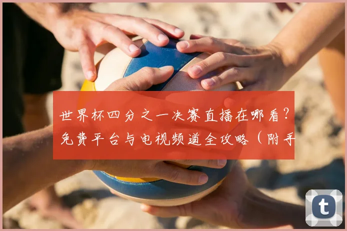 世界杯四分之一决赛直播在哪看？免费平台与电视频道全攻略（附手机观看方法）